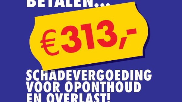 Poster met de tekst 'Overlast-veroorzakers betalen € 313,- schadevergoeding voor oponthoud en overlast!' Poster met de tekst 'Overlast-veroorzakers betalen € 313,- schadevergoeding voor oponthoud en overlast!'